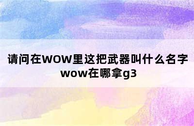 请问在WOW里这把武器叫什么名字 wow在哪拿g3